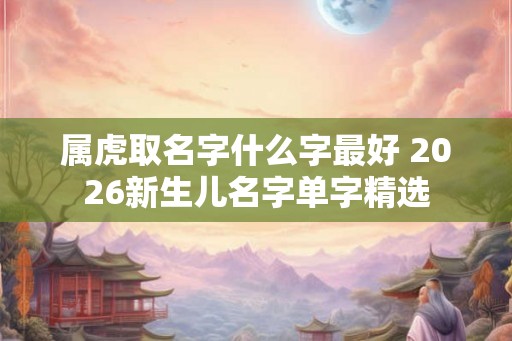 属虎取名字什么字最好 2026新生儿名字单字精选