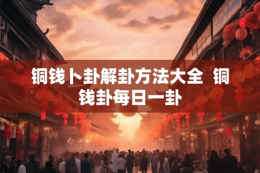 铜钱卜卦解卦方法大全  铜钱卦每日一卦