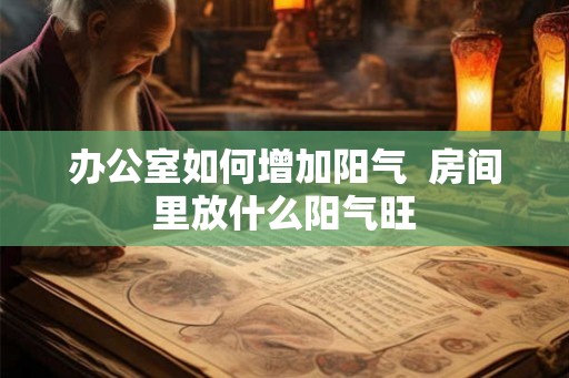 办公室如何增加阳气  房间里放什么阳气旺