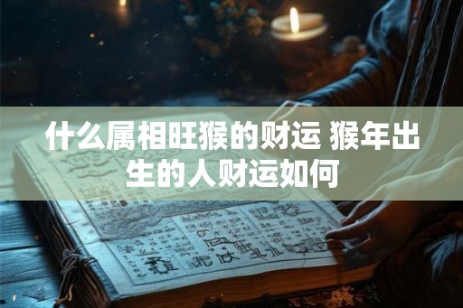 什么属相旺猴的财运 猴年出生的人财运如何