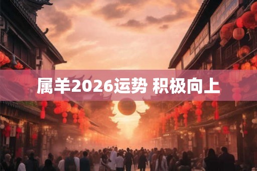 属羊2026运势 积极向上 属羊2026运势 积极向上