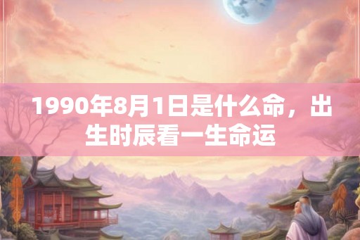 1990年8月1日是什么命，出生时辰看一生命运