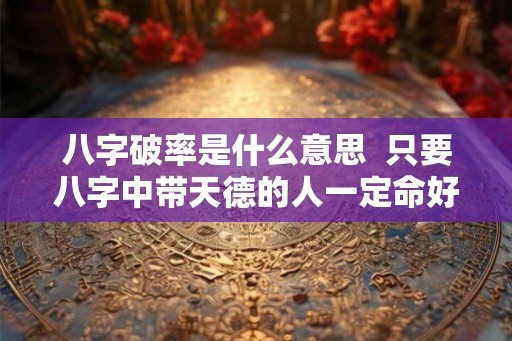八字破率是什么意思  只要八字中带天德的人一定命好吗