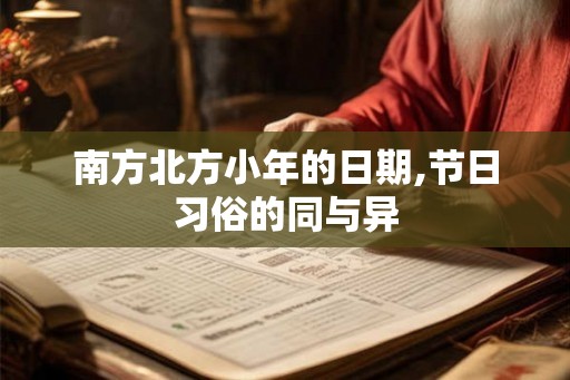 南方北方小年的日期,节日习俗的同与异 南方北方小年的日期,节日习俗的同与异