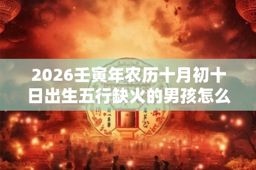 2026壬寅年农历十月初十日出生五行缺火的男孩怎么起名？