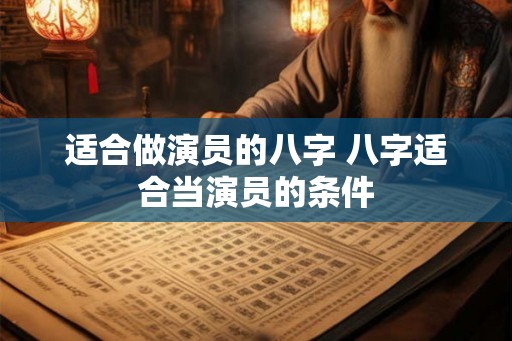 适合做演员的八字 八字适合当演员的条件 适合做演员的八字 八字适合当演员的条件