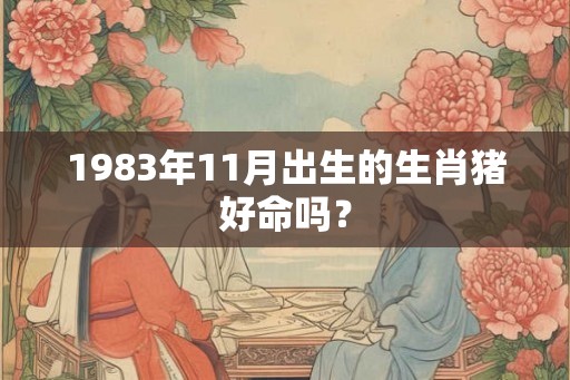 1983年11月出生的生肖猪好命吗? 1983年11月出生的生肖猪好命吗?