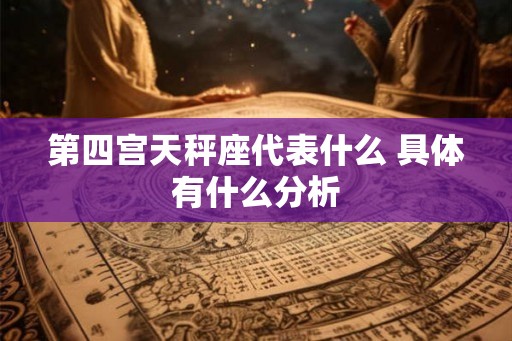 第四宫天秤座代表什么 具体有什么分析