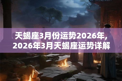 天蝎座3月份运势2026年,2026年3月天蝎座运势详解