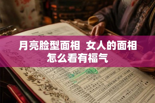月亮脸型面相  女人的面相怎么看有福气
