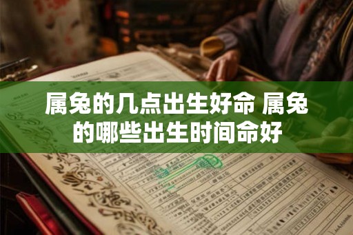 属兔的几点出生好命 属兔的哪些出生时间命好 属兔的几点出生好命 属兔的哪些出生时间命好