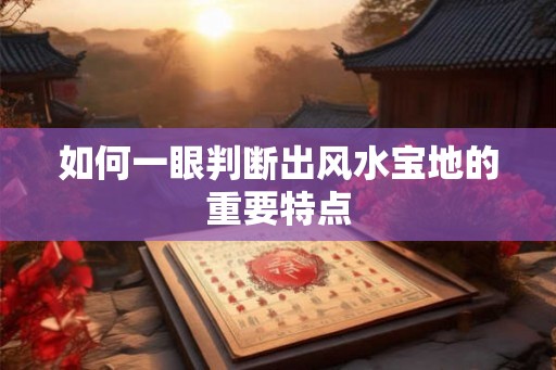 如何一眼判断出风水宝地的重要特点