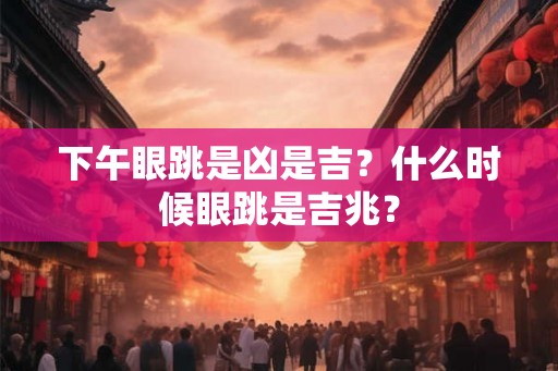 下午眼跳是凶是吉？什么时候眼跳是吉兆？