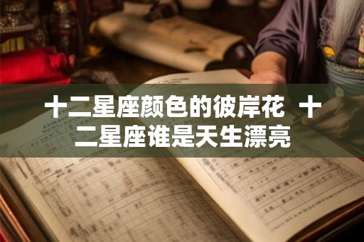 十二星座颜色的彼岸花  十二星座谁是天生漂亮