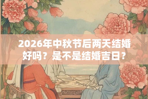 2026年中秋节后两天结婚好吗？是不是结婚吉日？