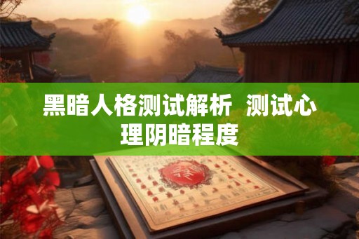 黑暗人格测试解析 测试心理阴暗程度 黑暗人格测试解析 测试心理阴暗程度