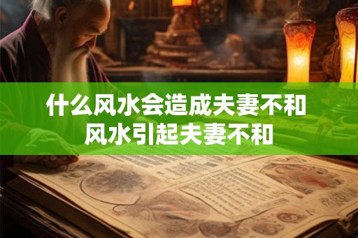 什么风水会造成夫妻不和 风水引起夫妻不和
