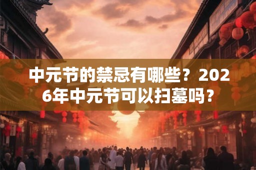 中元节的禁忌有哪些？2026年中元节可以扫墓吗？