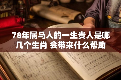 78年属马人的一生贵人是哪几个生肖 会带来什么帮助