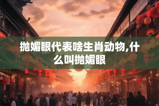 抛媚眼代表啥生肖动物,什么叫抛媚眼