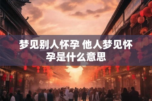 梦见别人怀孕 他人梦见怀孕是什么意思