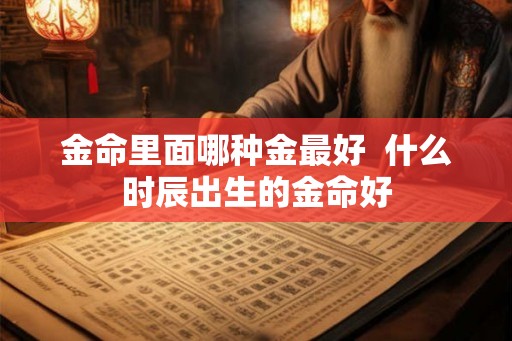 金命里面哪种金最好  什么时辰出生的金命好