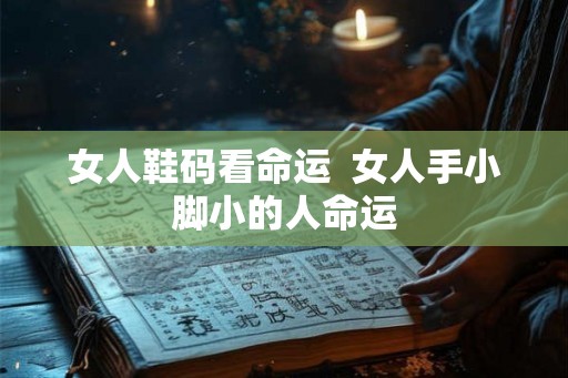 女人鞋码看命运 女人手小脚小的人命运 女人鞋码看命运 女人手小脚小的人命运