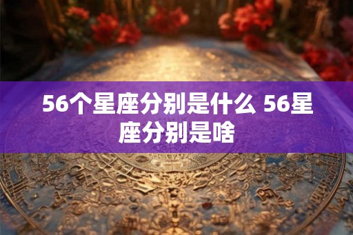 56个星座分别是什么 56星座分别是啥 56个星座分别是什么 56星座分别是啥