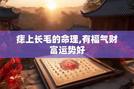 痣上长毛的命理,有福气财富运势好 痣上长毛的命理,有福气财富运势好
