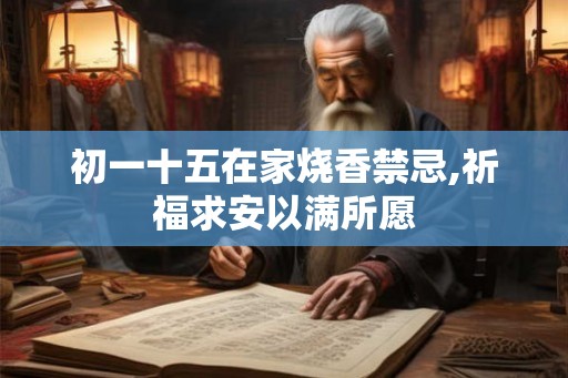 初一十五在家烧香禁忌,祈福求安以满所愿 初一十五在家烧香禁忌,祈福求安以满所愿