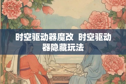 时空驱动器魔改  时空驱动器隐藏玩法