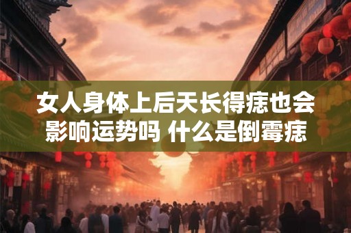 女人身体上后天长得痣也会影响运势吗 什么是倒霉痣