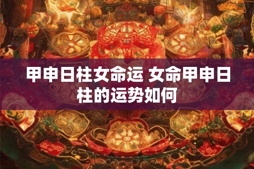 甲申日柱女命运 女命甲申日柱的运势如何