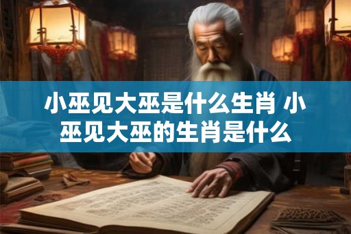 小巫见大巫是什么生肖 小巫见大巫的生肖是什么