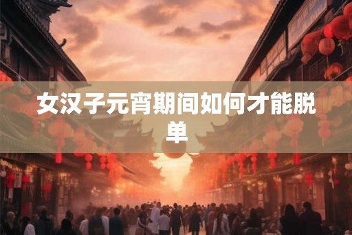 女汉子元宵期间如何才能脱单
