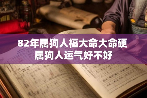 82年属狗人福大命大命硬 属狗人运气好不好 82年属狗人福大命大命硬 属狗人运气好不好