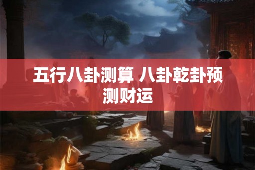 五行八卦测算 八卦乾卦预测财运