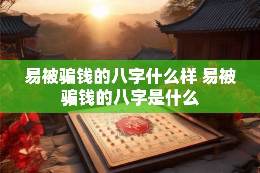 易被骗钱的八字什么样 易被骗钱的八字是什么