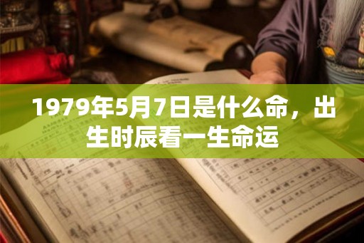 1979年5月7日是什么命，出生时辰看一生命运