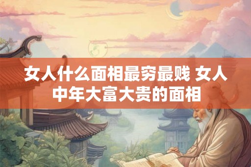 女人什么面相最穷最贱 女人中年大富大贵的面相