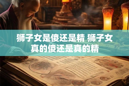 狮子女是傻还是精 狮子女真的傻还是真的精
