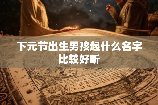 下元节出生男孩起什么名字比较好听 下元节出生男孩起什么名字比较好听
