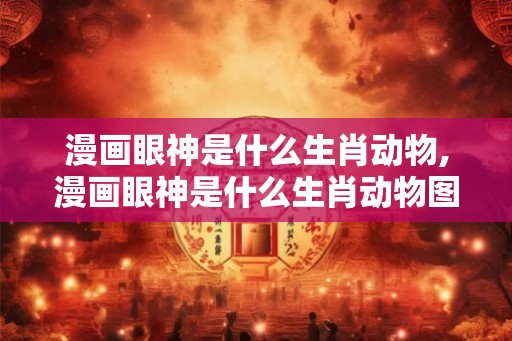漫画眼神是什么生肖动物,漫画眼神是什么生肖动物图片