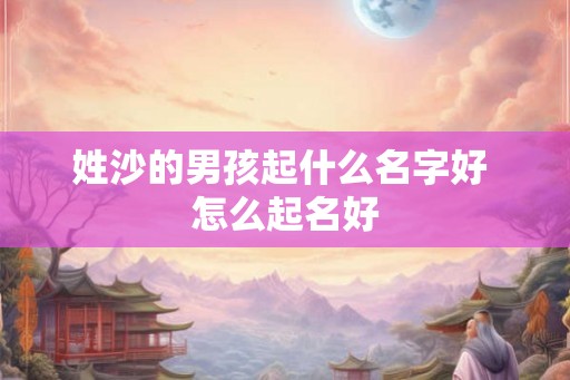 姓沙的男孩起什么名字好 怎么起名好