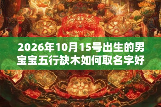 2026年10月15号出生的男宝宝五行缺木如何取名字好