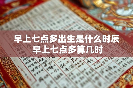 早上七点多出生是什么时辰 早上七点多算几时