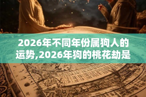 2026年不同年份属狗人的运势,2026年狗的桃花劫是谁