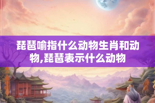 琵琶喻指什么动物生肖和动物,琵琶表示什么动物