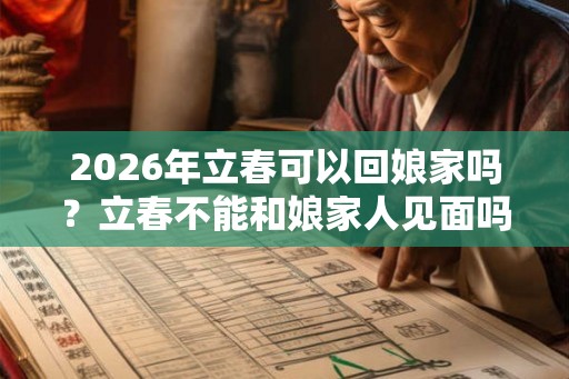 2026年立春可以回娘家吗？立春不能和娘家人见面吗？