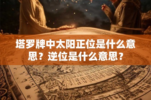 塔罗牌中太阳正位是什么意思？逆位是什么意思？